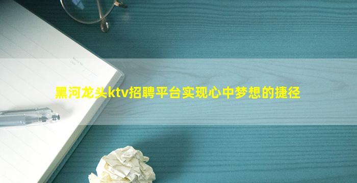 黑河龙头ktv招聘平台实现心中梦想的捷径